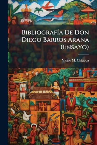 Bibliografía De Don Diego Barros Arana (Ensayo) (Spanish Edition)