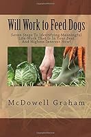 Will Work to Feed Dogs: Seven Steps To Identifying Meaningful Life-Work That Is In Your Best And Highest Interest Right Now! 1506022502 Book Cover