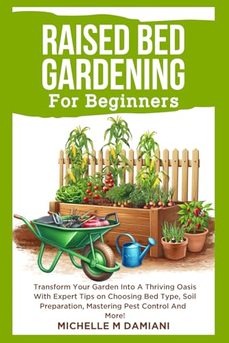 Raised Bed Gardening For Beginners: Transform Your Garden Into A Thriving Oasis With Expert Tips on Choosing Bed Type, Soil Preparation, Mastering Pest Control And More!