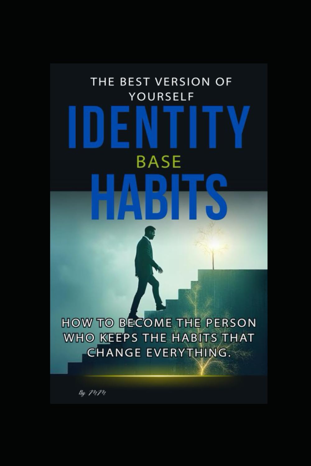 IDENTITY BASE HABITS: How to Become the Person Who Keeps the Habits That Change Everything.: The Best Version of Yourself