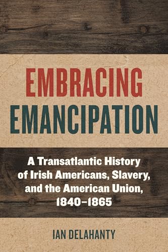 Embracing Emancipation: A Transatlantic History of Irish Americans, Slavery, and the American Union, 1840-1865 (Reconstructing America)