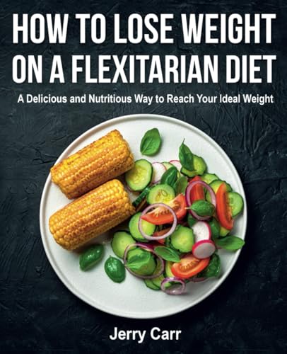 How to Lose Weight on a Flexitarian Diet: A Delicious and Nutritious Way to Reach Your Ideal Weight (FULL-COLOR EDITION)