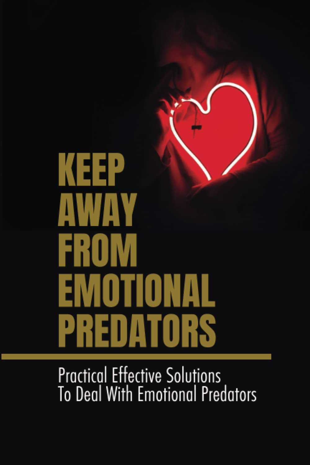 Keep Away From Emotional Predators: Practical Effective Solutions To Deal With Emotional Predators