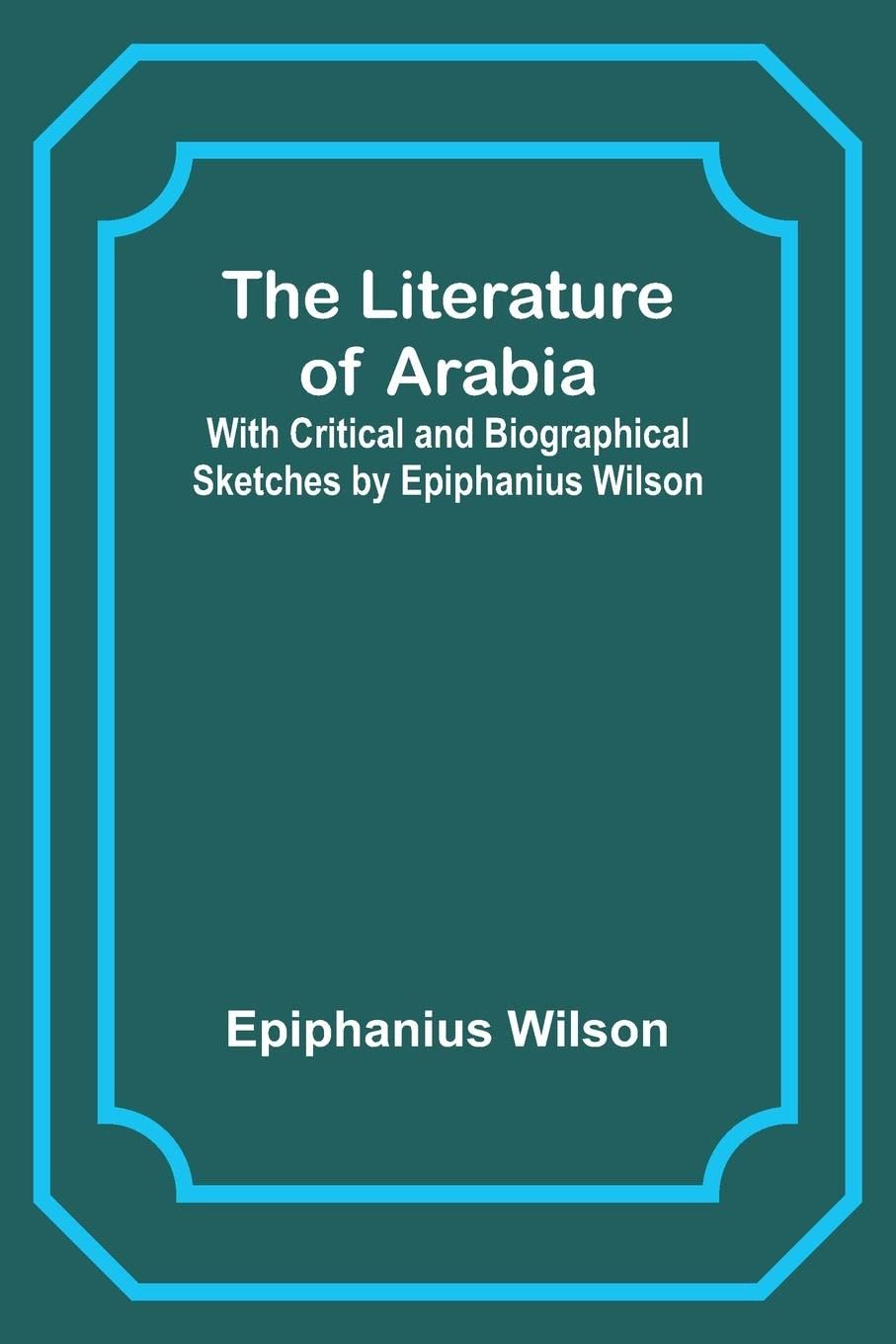 The Literature of Arabia: With Critical and Biographical Sketches by Epiphanius Wilson
