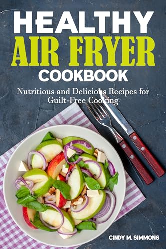 Healthy Air Fryer Cookbook: Nutritious and Delicious Recipes for Guilt-Free Cooking