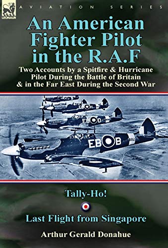 An American Fighter Pilot In The R.A.F: Two Accounts By A Spitfire And Hurricane Pilot During The Battle Of Britain & In The Far East During The Secon
