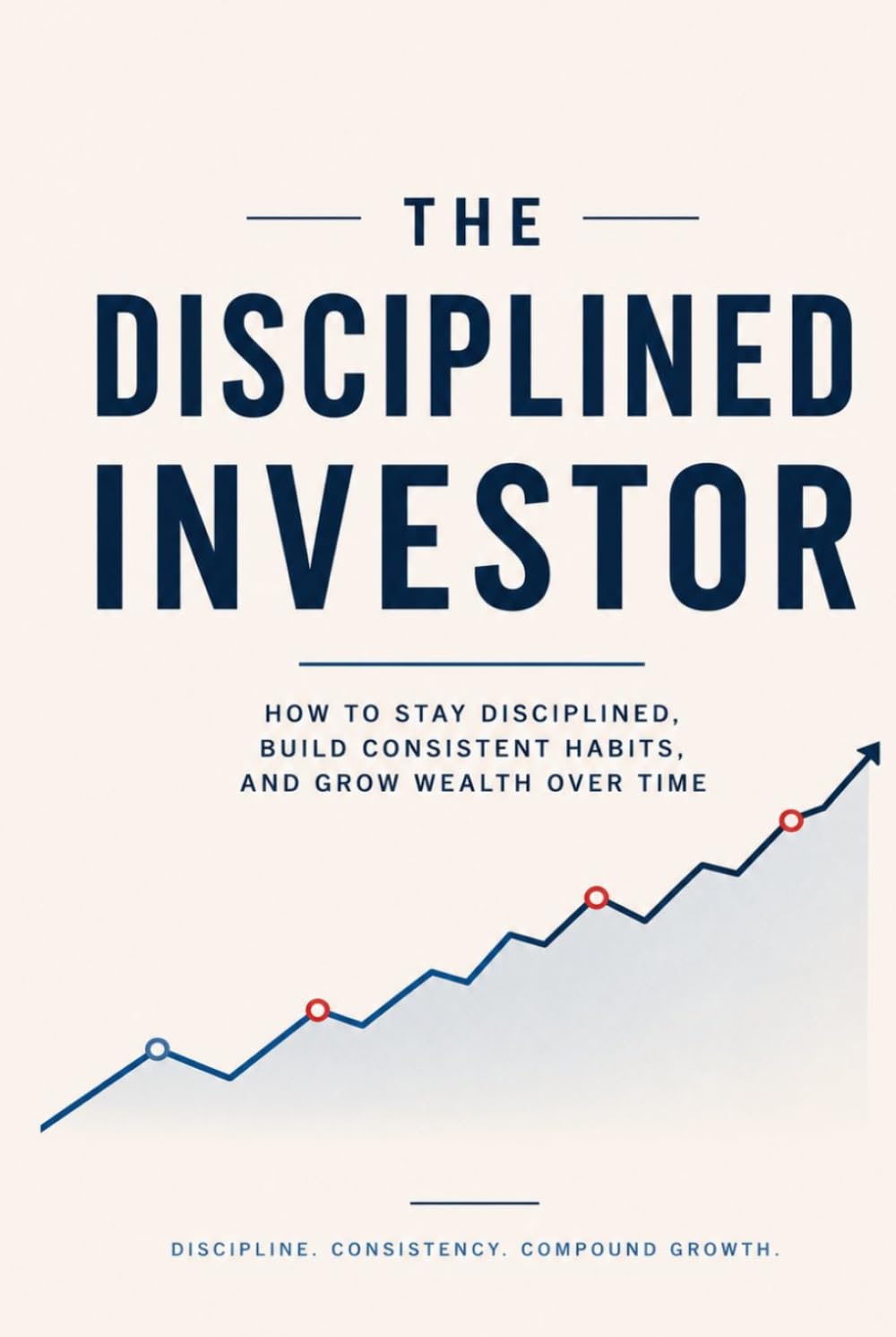 The Disciplined Investor: A beginner’s Guide to Staying Invested and building wealth through every market cycle (The Investor Mindset Series)