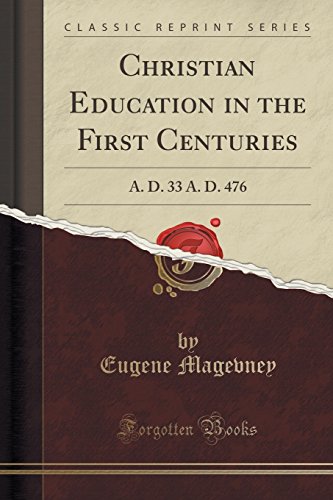Christian Education in the First Centuries: A. D. 33 A. D. 476 (Classic Reprint)