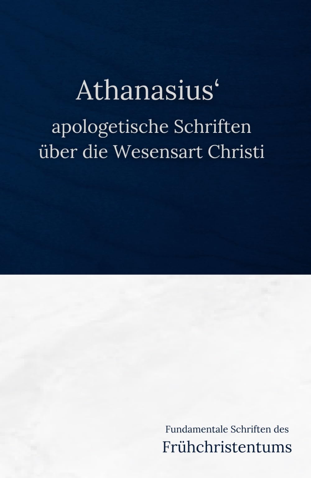 Athanasius‘ apologetische Schriften über die Wesensart Christi (Fundamentale Schriften des Frühchristentums, Band 3)