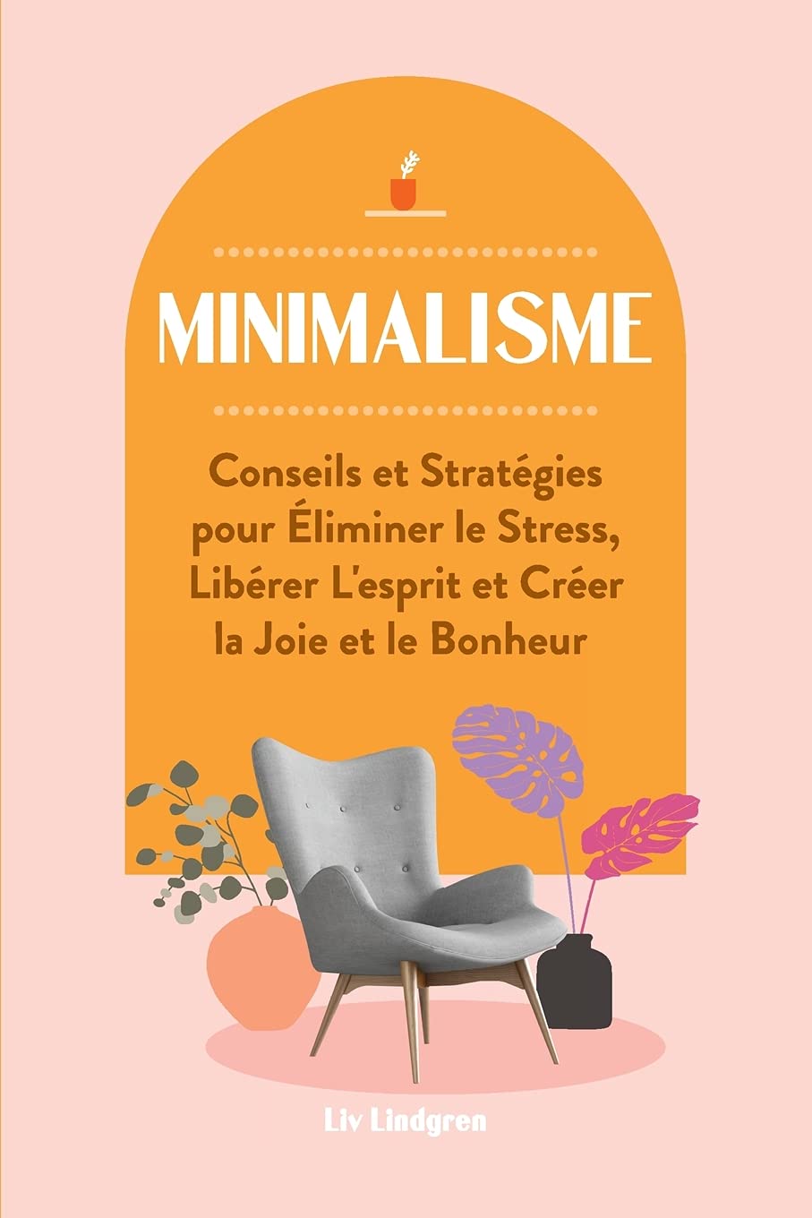 Minimalisme: Conseils et Stratégies pour Éliminer le Stress, Libérer L'esprit et Créer la Joie et le Bonheur