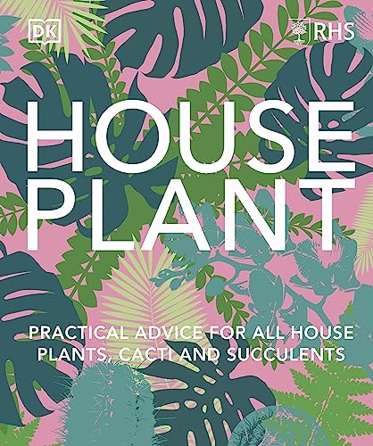 RHS House Plant: Practical Advice for All House Plants, Cacti and Succulents RHS House Plant: Practical Advice for All House Plants, Cacti and Succulents