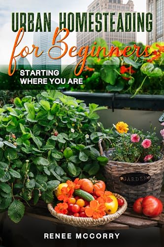 Urban Homesteading For Beginners: Starting Where You Are: Basic essential guidance for launching your urban homestead and embracing a more eco-conscious lifestyle.