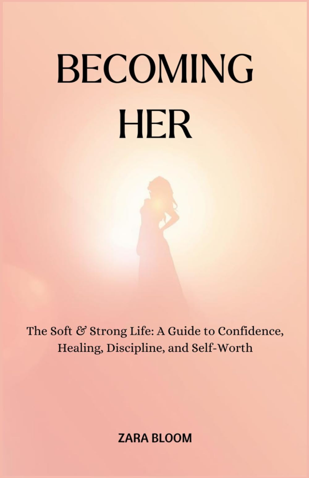 BECOMING HER: The Soft & Strong Life: A Guide to Confidence, Healing, Discipline, and Self-Worth