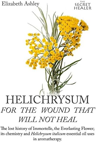 Helichrysum For The Wound That Will Not Heal: The Lost History of Immortelle, The Everlasting Flower, Its Chemistry and Helichrysum Italicum Essential ... (The Secret Healer Oils Profiles Book 8)