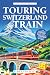 Touring Switzerland by Train: Ultimate Switzerland Travel Guide with Easy Itineraries & Scenic Train Trips (Real Travel Guides)