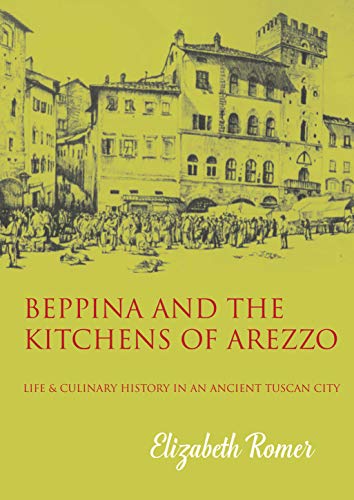 Beppina And The Kitchens Of Arezzo: Life And Culinary Art In An Ancient Tuscan City: Life And Culinary History In An Ancient Tuscan City