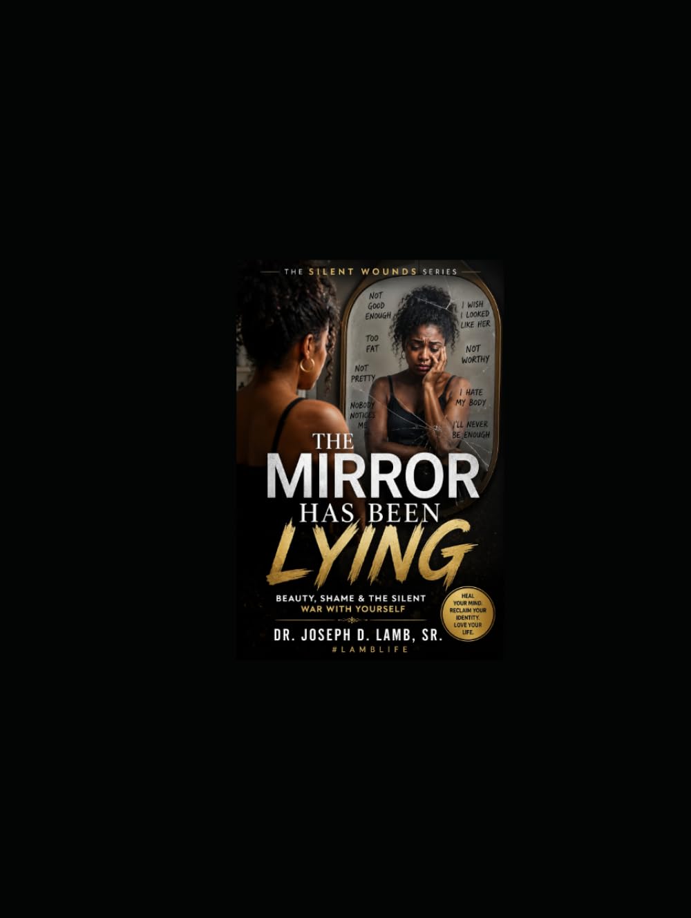 The Mirror Has Been Lying: Healing Insecurity, Rejection, Body Shame, and the Silent War Within (The Silent Wounds Series)