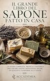 Il Grande Libro del Sapone Fatto in Casa: Guida completa. 50 ricette naturali con oli essenziali, erbe e ingredienti italiani. Per principianti ed espert