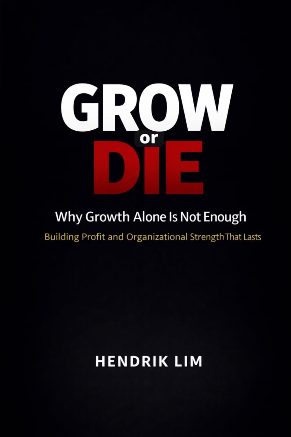Grow or Die: Why Growth Alone Is Not Enough — Building Profit and Organizational Strength That Lasts