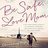 Be Safe, Love Mom: A Military Mom's Stories of Courage, Comfort, and Surviving Life on the Home Front