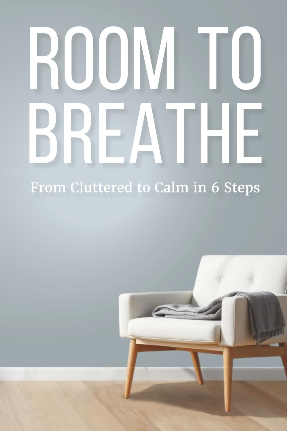 Room To Breathe: From Cluttered to Calm in 6 Simple Steps