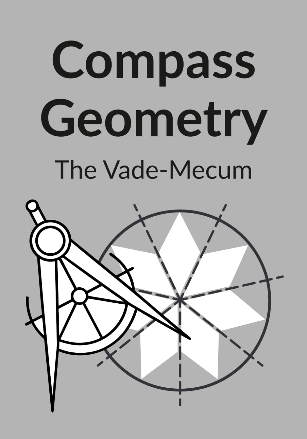 Compass Geometry: The Vade-Mecum: A reference manual for fundamental constructions, sacred geometry, and the golden ratio (Compass Geometry: From Creative Play to Advanced Technical Handbook)