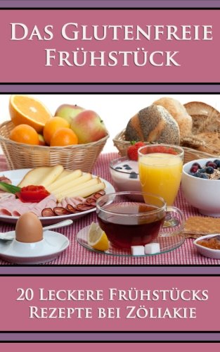 Das Glutenfreie Frühstück - 20 Leckere Frühstücks Rezepte bei Zöliakie