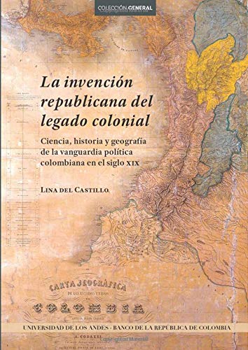 La invención republicana del legado colonial: Ciencia, historia y geografía de la vanguardia política colombiana en el siglo XIX (Spanish Edition)