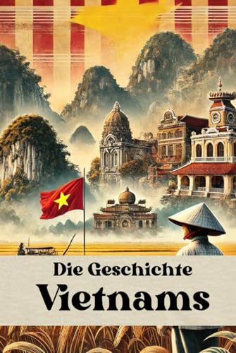 Die Geschichte Vietnams: Eine Reise durch die Epochen – Von den Hùng-Königen über Dynastien, Kolonialherrschaft und Kriege bis zum aufstrebenden ... (Geschichte - Eine Reise...