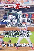 Phillies Nation Presents The 100 Greatest Phillies of All Time: An examination of the 100 greatest players ever to wear red pinstripes and more! 1515364798 Book Cover