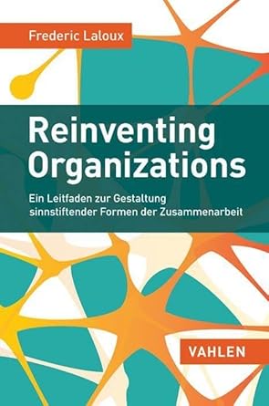 Reinventing Organizations: Ein Leitfaden zur Gestaltung sinnstiftender Formen der Zusammenarbeit
