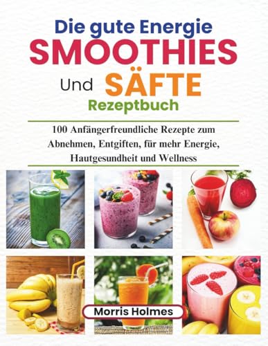 Die gute Energie Smoothies Und Säfte Rezeptbuch: 100 Anfängerfreundliche Rezepte zum Abnehmen, Entgiften, für mehr Energie, Hautgesundheit und Wellness (German Edition)