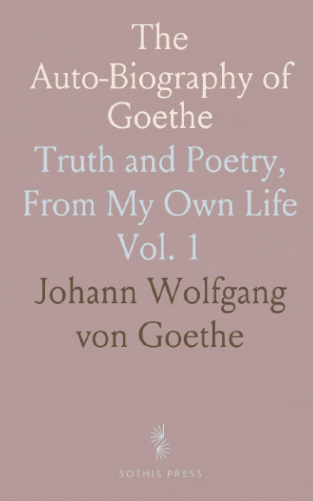 The Auto-Biography of Goethe: Truth and Poetry, From My Own Life