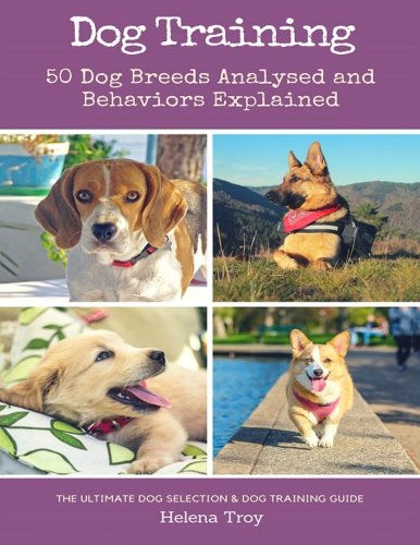 Dog Training: 50 Dog Breeds Analysed and Behaviours Explained: 50 Dog Breeds Analysed and Behaviours Explained - The Ultimate Dog Selection and Dog Training Guide