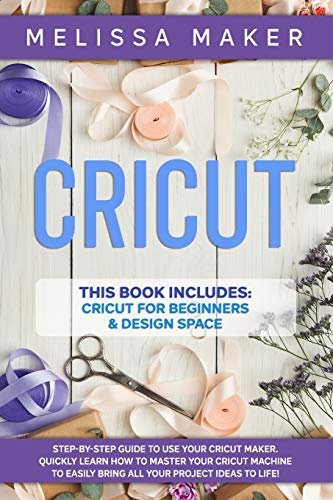 CRICUT: This Book Includes: Cricut For Beginners & Design Space: Step-By-Step Guide to use your Cricut Maker. Quickly learn how to Master your Cricut ... Easily Bring all your Project Ideas to life!
