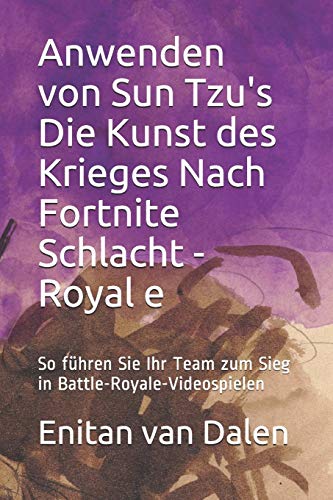 Anwenden von Sun Tzu's Die Kunst des Krieges Nach Fortnite Schlacht - Royale: So führen Sie Ihr Team zum Sieg in Battle-Royale-Videospielen (German Edition)