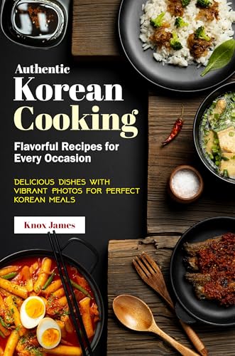 Authentic Korean Cooking Flavorful Recipes for Every Occasion: Delicious Dishes with Vibrant Photos...