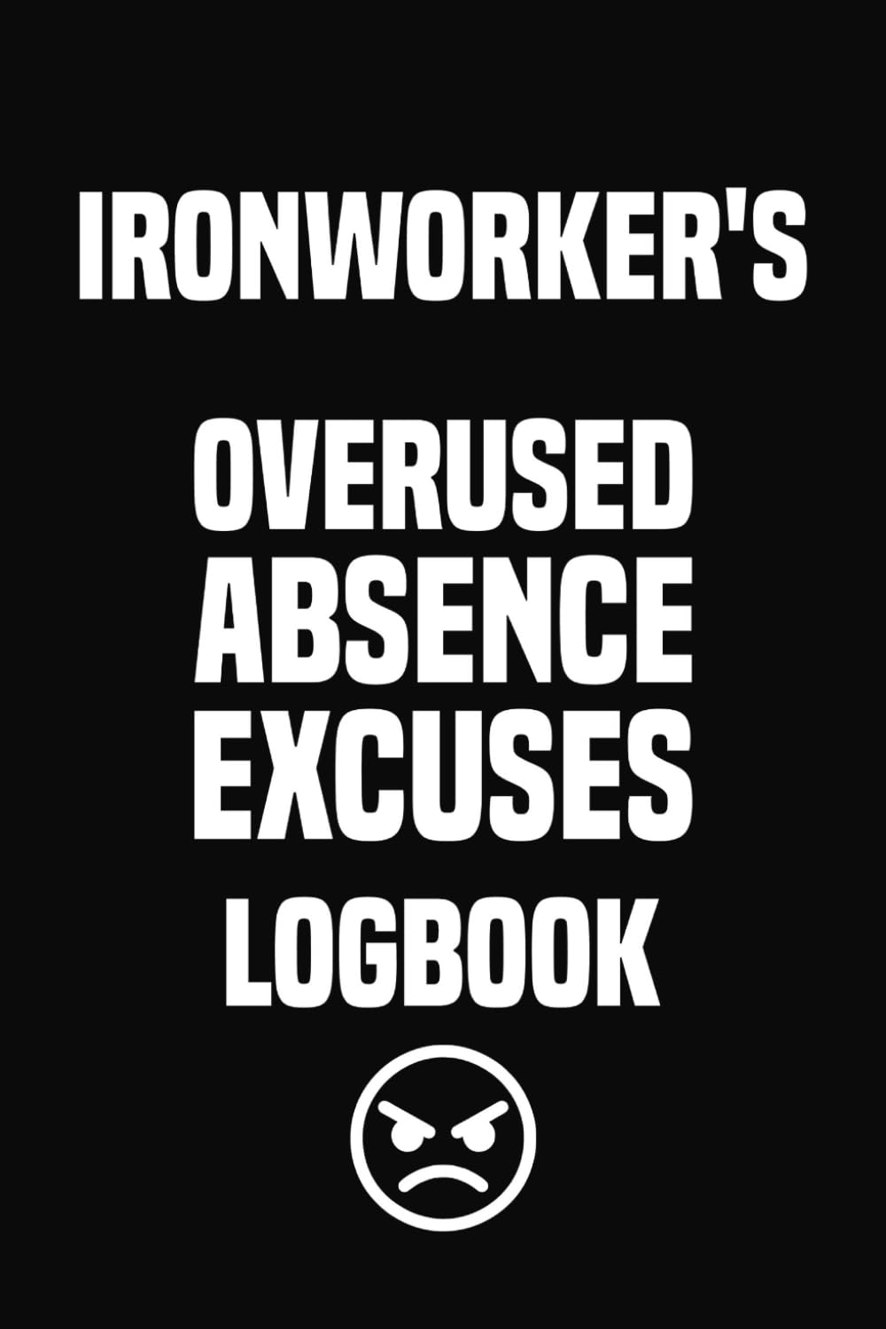 Ironworker's Overused Absence Excuses Logbook: Funny Gag Gift for Ironworker | Great Present Perfect for Ironsmith Blacksmith Welder Coworker | Blank ... 120 Pages College Ruled Size 6x9 Inches