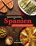 Vegetarische Spezialitäten aus Spanien: Das Kochbuch der mediterranen Landküche mit den leckersten spanischen Rezepten für Tapas und Raciones
