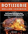 Rotisserie Grilling Cookbook: Easy Recipes and Step-by-Step Instructions for Mastering the Grill
