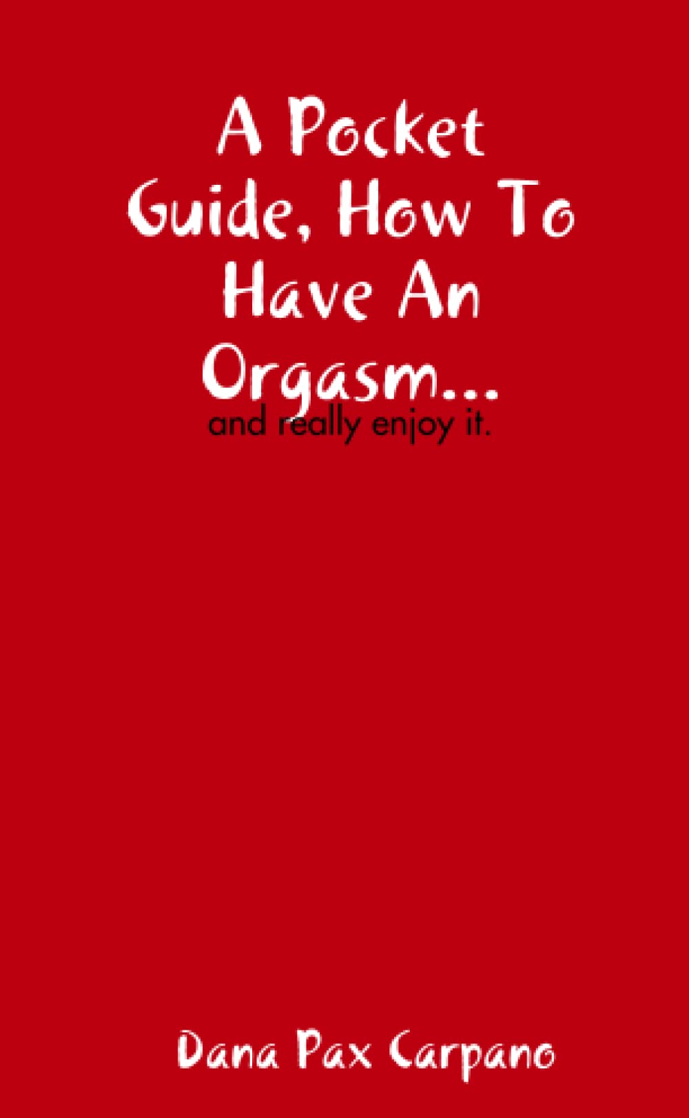 A Pocket Guide, How To Have An Orgasm...and really enjoy it.
