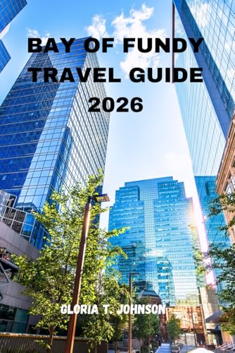 BAY OF FUNDY TRAVEL GUIDE 2026: The Ultimate and Most Updated Handbook to Exploring the World’s Highest Tides, Hidden Coastal Gems, and Rich Maritime Heritage (Glorious Travellers)
