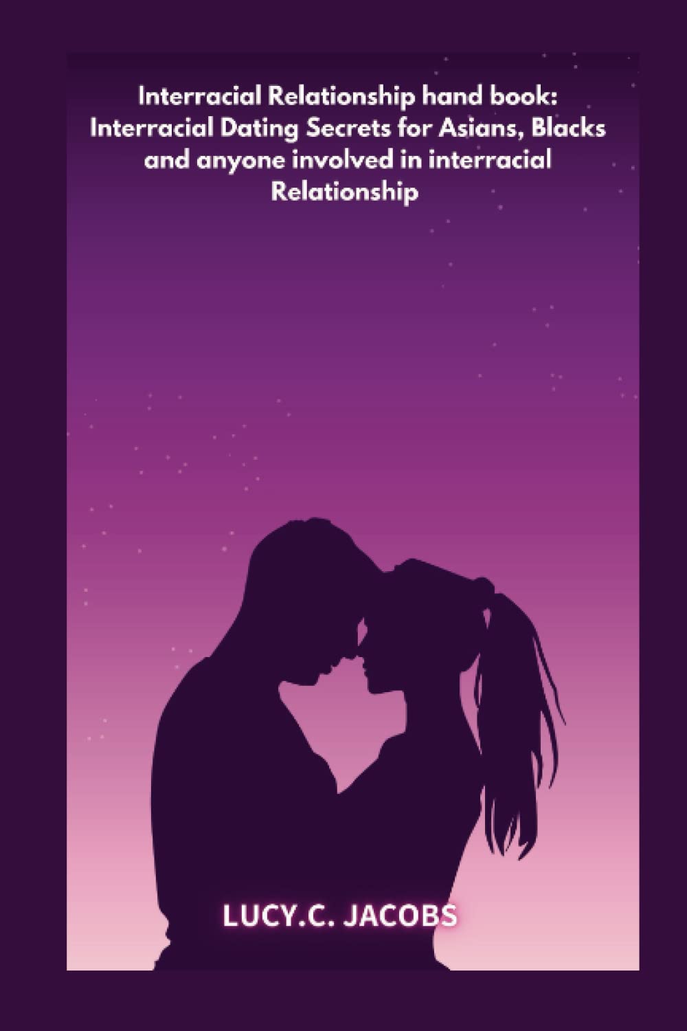 Interracial Relationship hand book: Interracial Dating Secrets for Asians, Blacks and anyone involved in interracial Relationship
