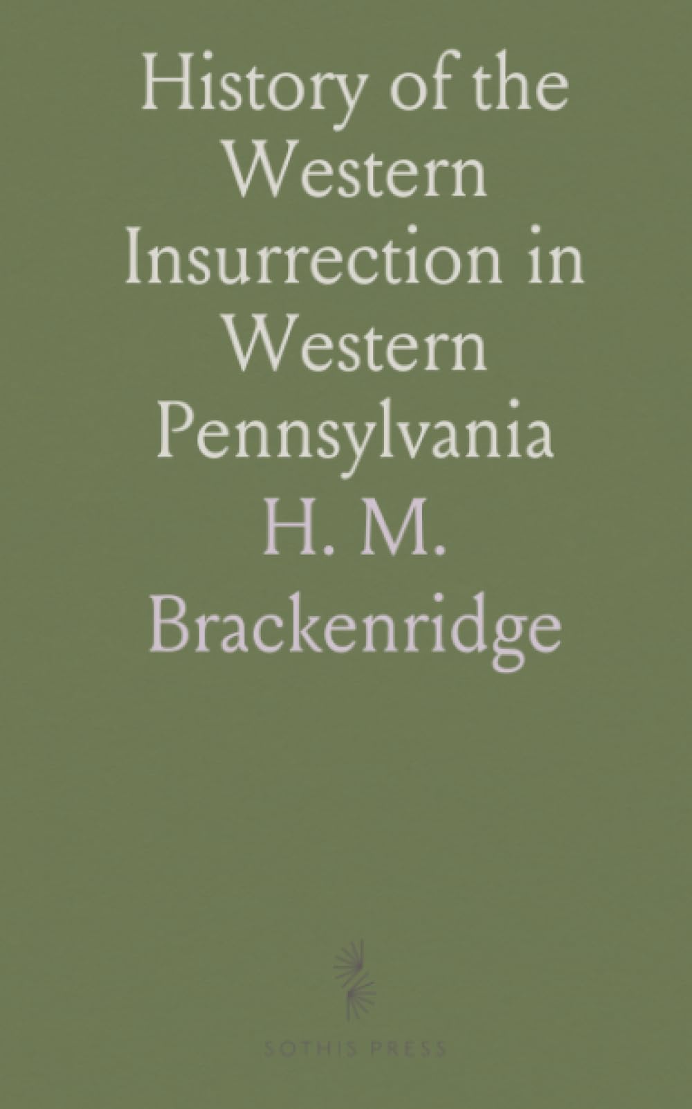History of the Western Insurrection in Western Pennsylvania: Commonly Called the Whiskey Insurrection, 1794