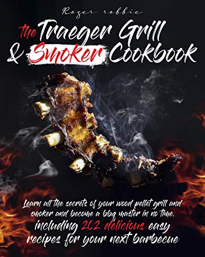 THE TRAEGER GRILL & SMOKER COOKBOOK: LEARN ALL THE SECRETS OF YOUR WOOD PELLET GRILL AND SMOKER AND BECOME A BBQ MASTER IN NO TIME. INCLUDING 202 DELICIOUS EASY RECIPES FOR YOUR NEXT BARBECUE by [Roger Robbie]
