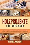 Holzprojekte für Anfänger: Einfache, praktische Projekte mit Schritt-für-Schritt-Anleitung und Grundlagen zu Werkzeugen