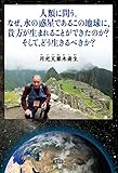 人類に問う。なぜ、水の惑星であるこの地球に、貴方が生まれることができたのか？　そして、どう生きるべきか？