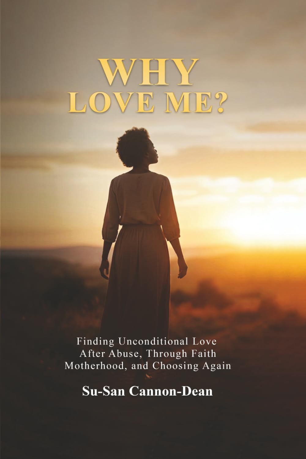 Why Love Me?: Finding Unconditional Love After Abuse, Through Faith, Motherhood, and Choosing Again