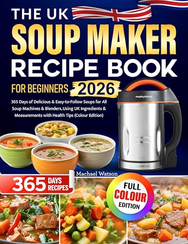 The UK Soup Maker Recipe Book for Beginners: 365 Days of Delicious & Easy-to-Follow Soups for All Soup Machines & Blenders, Using UK Ingredients & Measurements with Health Tips (Colour Edition)