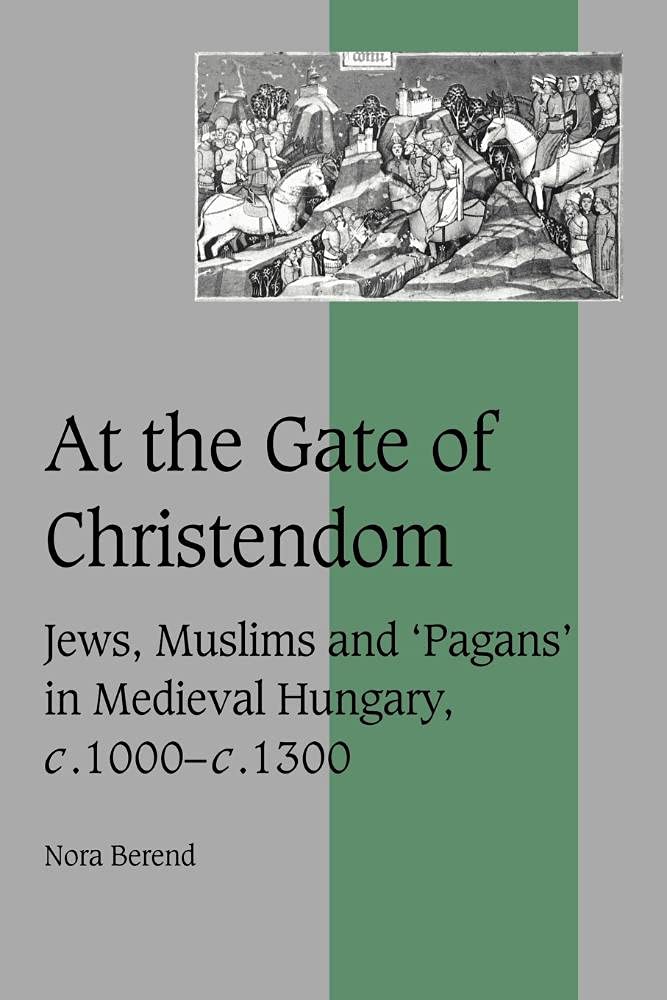 At the Gate of Christendom: Jews, Muslims and 'Pagans' in Medieval Hungary, c. 1000 - c. 1300: 50 (Cambridge Studies in Medieval Life and Thought: Fourth Series, Series Number 50)